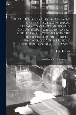 The Art of Distillation, or a Treatise of the Choicest Spagyrical Preparations, Experiments, and Curiosities, Performed by Way of Distillation ... Tog