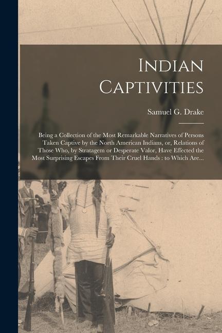 Indian Captivities [microform]: Being a Collection of the Most Remarkable Narratives of Persons Taken Captive by the North American Indians, or, Relat