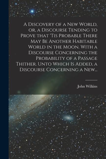 A Discovery of a New World, or, a Discourse Tending to Prove That 'tis Probable There May Be Another Habitable World in the Moon. With a Discourse Con