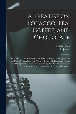 A Treatise on Tobacco, Tea, Coffee, and Chocolate: In Which, I. The Advantages and Disadvantages Attending the Use of These Commodities, Are Not Only