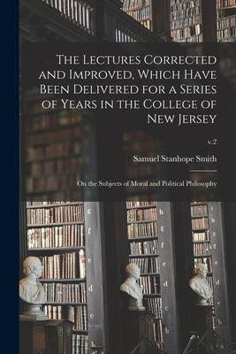 The Lectures Corrected and Improved, Which Have Been Delivered for a Series of Years in the College of New Jersey: on the Subjects of Moral and Politi