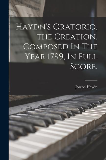 Haydn's Oratorio, the Creation. Composed In The Year 1799, In Full Score.