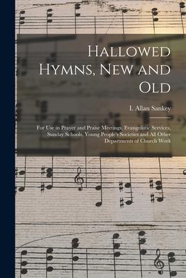 Hallowed Hymns, New and Old: for Use in Prayer and Praise Meetings, Evangelistic Services, Sunday Schools, Young People's Societies and All Other D