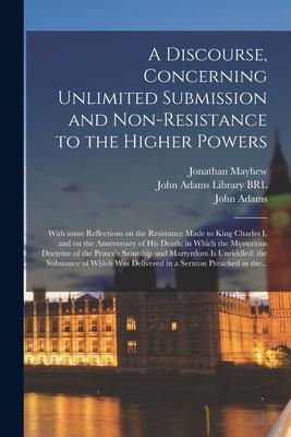 A Discourse, Concerning Unlimited Submission and Non-resistance to the Higher Powers: With Some Reflections on the Resistance Made to King Charles I,