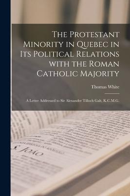 The Protestant Minority in Quebec in Its Political Relations With the Roman Catholic Majority [microform]: a Letter Addressed to Sir Alexander Tilloch