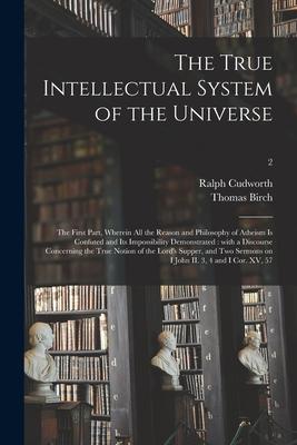 The True Intellectual System of the Universe: the First Part, Wherein All the Reason and Philosophy of Atheism is Confuted and Its Impossibility Demon