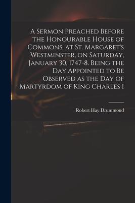 A Sermon Preached Before the Honourable House of Commons, at St. Margaret's Westminster, on Saturday, January 30, 1747-8. Being the Day Appointed to B