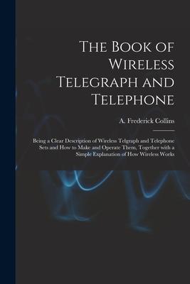 The Book of Wireless Telegraph and Telephone: Being a Clear Description of Wireless Telgraph and Telephone Sets and How to Make and Operate Them, Toge