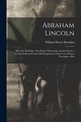 Abraham Lincoln: Miss Ann Rutledge, New Salem, Pioneering, and the Poem, a Lecture Delivered in the Old Sangamon County Court House, No