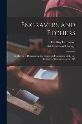 Engravers and Etchers: Six Lectures Delivered on the Scammon Foundation at the Art Institute of Chicago, March 1916