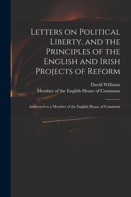 Letters on Political Liberty, and the Principles of the English and Irish Projects of Reform: Addressed to a Member of the English House of Commons