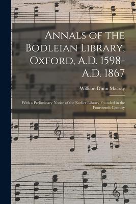 Annals of the Bodleian Library, Oxford, A.D. 1598-A.D. 1867: With a Preliminary Notice of the Earlier Library Founded in the Fourteenth Century