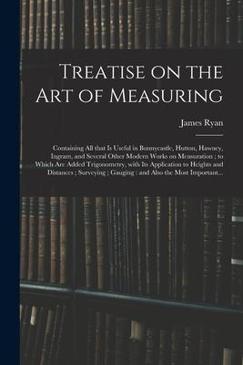 Treatise on the Art of Measuring; Containing All That is Useful in Bonnycastle, Hutton, Hawney, Ingram, and Several Other Modern Works on Mensuration;