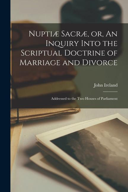 Nuptiæ Sacræ, or, An Inquiry Into the Scriptual Doctrine of Marriage and Divorce [microform]: Addressed to the Two Houses of Parliament