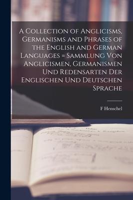 A Collection of Anglicisms, Germanisms and Phrases of the English and German Languages = Sammlung Von Anglicismen, Germanismen Und Redensarten Der Eng