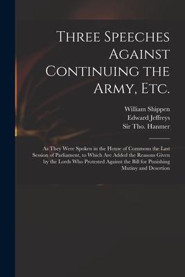 Three Speeches Against Continuing the Army, Etc.: as They Were Spoken in the House of Commons the Last Session of Parliament, to Which Are Added the R