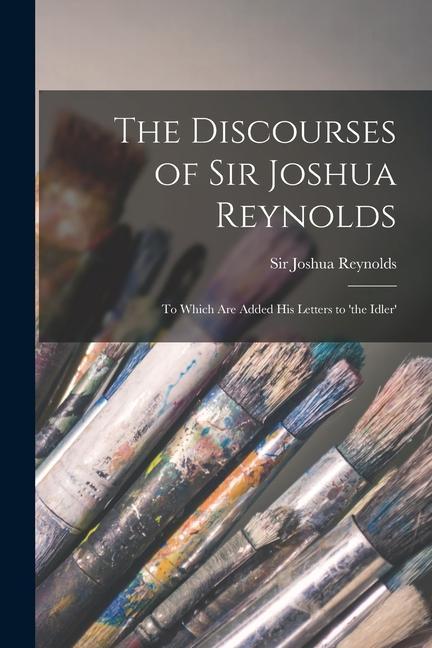 The Discourses of Sir Joshua Reynolds [microform]: to Which Are Added His Letters to 'the Idler'