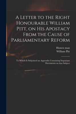 A Letter to the Right Honourable William Pitt, on His Apostacy From the Cause of Parliamentary Reform: to Which is Subjoined an Appendix Containing Im