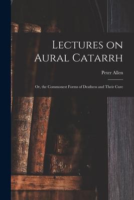 Lectures on Aural Catarrh: or, the Commonest Forms of Deafness and Their Cure