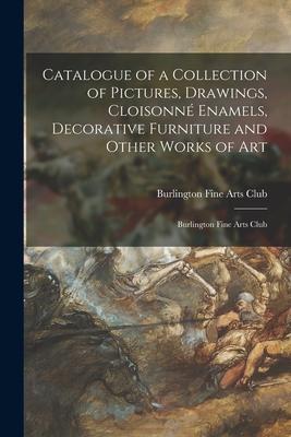 Catalogue of a Collection of Pictures, Drawings, Cloisonne&#769; Enamels, Decorative Furniture and Other Works of Art: Burlington Fine Arts Club