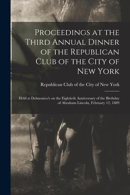 Proceedings at the Third Annual Dinner of the Republican Club of the City of New York: Held at Delmonico's on the Eightieth Anniversary of the Birthda