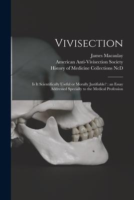 Vivisection: is It Scientifically Useful or Morally Justifiable?: an Essay Addressed Specially to the Medical Profession