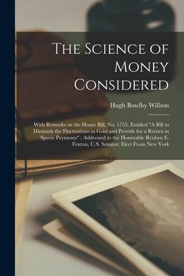 The Science of Money Considered [microform]: With Remarks on the House Bill, No. 1755, Entitled "A Bill to Diminish the Fluctuations in Gold and Provi