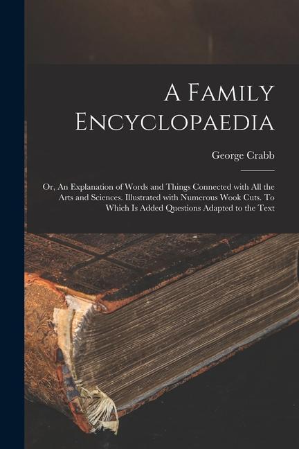 A Family Encyclopaedia; or, An Explanation of Words and Things Connected With All the Arts and Sciences. Illustrated With Numerous Wook Cuts. To Which