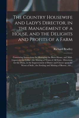 The Country Housewife and Lady's Director, in the Management of a House, and the Delights and Profits of a Farm: Containing Instructions for Managing