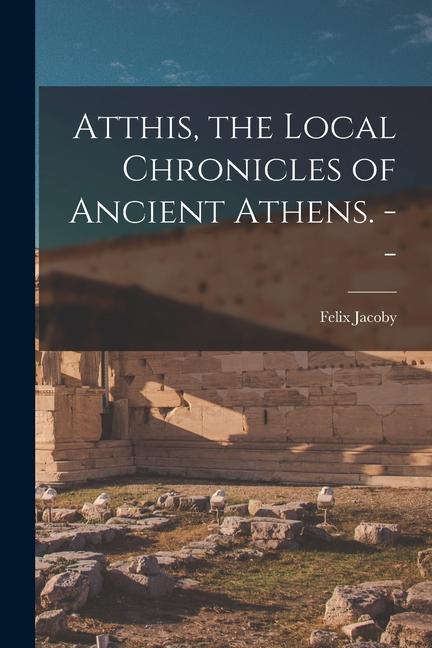 Atthis, the Local Chronicles of Ancient Athens. --