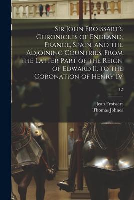 Sir John Froissart's Chronicles of England, France, Spain, and the Adjoining Countries, From the Latter Part of the Reign of Edward II. to the Coronat