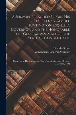 A Sermon, Preached Before His Excellency Samuel Huntington, Esq. L.L.D. Governor, and the Honorable the General Assembly of the State of Connecticut: