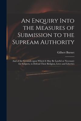 An Enquiry Into the Measures of Submission to the Supream Authority: and of the Grounds Upon Which It May Be Lawful or Necessary for Subjects, to Defe