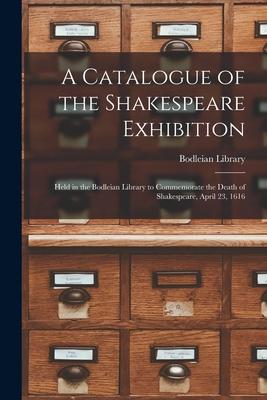 A Catalogue of the Shakespeare Exhibition: Held in the Bodleian Library to Commemorate the Death of Shakespeare, April 23, 1616