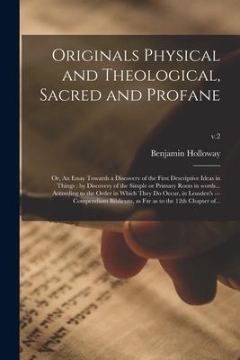 Originals Physical and Theological, Sacred and Profane; or, An Essay Towards a Discovery of the First Descriptive Ideas in Things: by Discovery of the