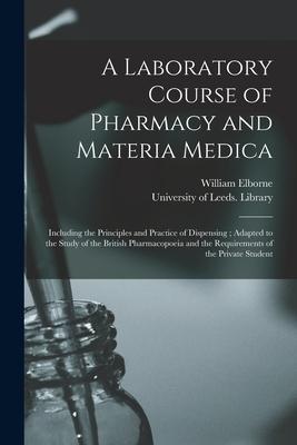 A Laboratory Course of Pharmacy and Materia Medica: Including the Principles and Practice of Dispensing; Adapted to the Study of the British Pharmacop