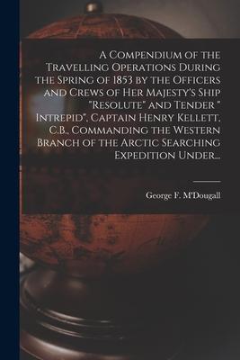 A Compendium of the Travelling Operations During the Spring of 1853 by the Officers and Crews of Her Majesty's Ship "Resolute" and Tender " Intrepid",