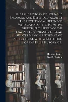 The True History of Councils Enlarged and Defended, Against the Deceits of a Pretended Vindicator of the Primitive Church, but Indeed of the Tympanite