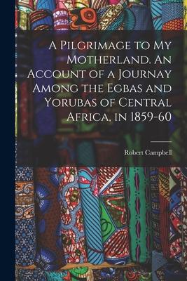 A Pilgrimage to My Motherland. An Account of a Journay Among the Egbas and Yorubas of Central Africa, in 1859-60