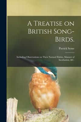 A Treatise on British Song-birds.: Including Observations on Their Natural Habits, Manner of Incubation, &c.