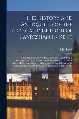 The History and Antiquities of the Abbey and Church of Favresham in Kent;: of the Adjoining Priory of Davington, and Maison-dieu of Ospringe, and Pari