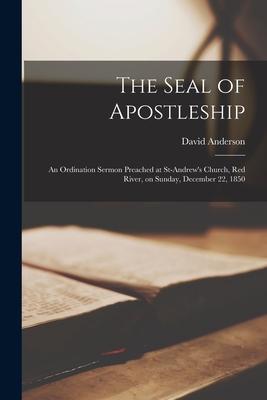 The Seal of Apostleship [microform]: an Ordination Sermon Preached at St-Andrew's Church, Red River, on Sunday, December 22, 1850