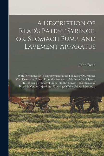 A Description of Read's Patent Syringe, or, Stomach Pump, and Lavement Apparatus: With Directions for Its Employment in the Following Operations, Viz.