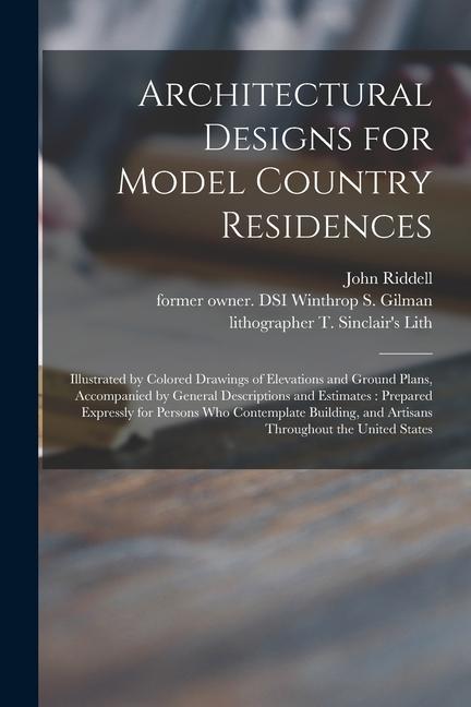 Architectural Designs for Model Country Residences: Illustrated by Colored Drawings of Elevations and Ground Plans, Accompanied by General Description