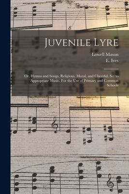 Juvenile Lyre: or, Hymns and Songs, Religious, Moral, and Cheerful, Set to Appropriate Music. For the Use of Primary and Common Schoo