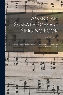 American Sabbath School Singing Book: Containing Hymns, Tunes, Scriptural Selections and Chants, for Sabbath Schools.