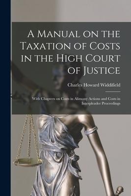 A Manual on the Taxation of Costs in the High Court of Justice [microform]: With Chapters on Costs in Alimony Actions and Costs in Interpleader Procee