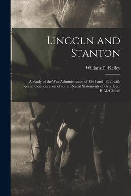 Lincoln and Stanton: a Study of the War Administration of 1861 and 1862, With Special Consideration of Some Recent Statements of Gen. Geo.