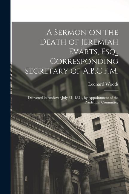 A Sermon on the Death of Jeremiah Evarts, Esq., Corresponding Secretary of A.B.C.F.M.: Delivered in Andover July 31, 1831, by Appointment of the Prude