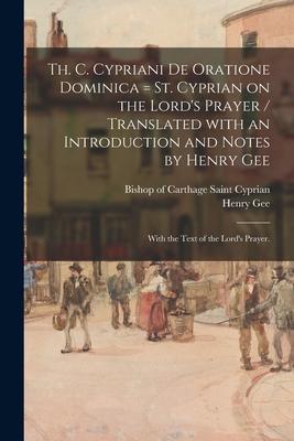 Th. C. Cypriani De Oratione Dominica = St. Cyprian on the Lord's Prayer / Translated With an Introduction and Notes by Henry Gee; With the Text of the